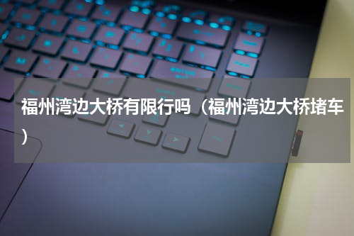 福州湾边大桥有限行吗（福州湾边大桥堵车）