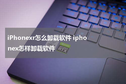 iPhonexr怎么卸载软件 iphonex怎样卸载软件