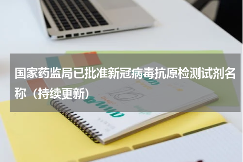 国家药监局已批准新冠病毒抗原检测试剂名称（持续更新）