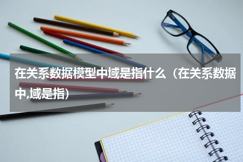 在关系数据模型中域是指什么（在关系数据中,域是指）