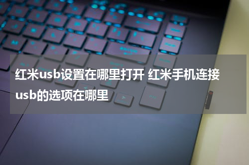 红米usb设置在哪里打开 红米手机连接usb的选项在哪里