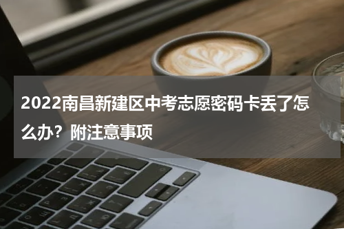 2022南昌新建区中考志愿密码卡丢了怎么办？附注意事项