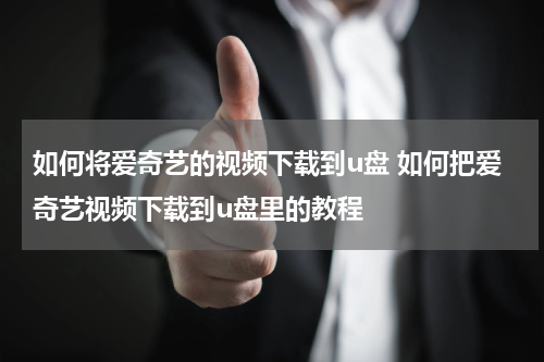 如何将爱奇艺的视频下载到u盘 如何把爱奇艺视频下载到u盘里的教程