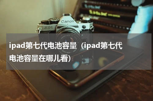 ipad第七代电池容量（ipad第七代电池容量在哪儿看）
