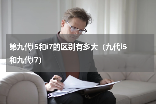 第九代i5和i7的区别有多大（九代i5和九代i7）
