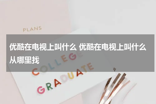 优酷在电视上叫什么 优酷在电视上叫什么从哪里找