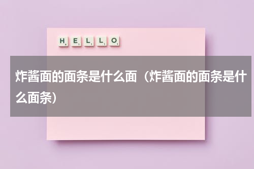 炸酱面的面条是什么面（炸酱面的面条是什么面条）