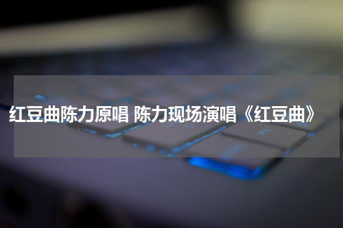 红豆曲陈力原唱 陈力现场演唱《红豆曲》