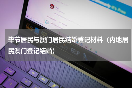 毕节居民与澳门居民结婚登记材料（内地居民澳门登记结婚）