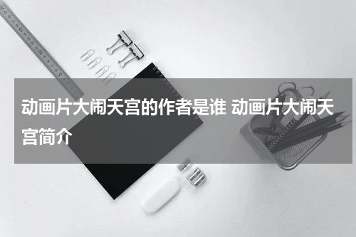 动画片大闹天宫的作者是谁 动画片大闹天宫简介