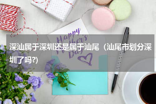 深汕属于深圳还是属于汕尾（汕尾市划分深圳了吗?）