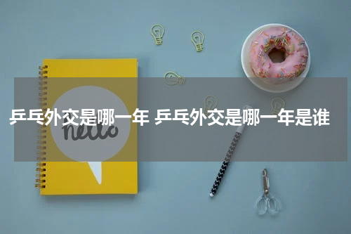 乒乓外交是哪一年 乒乓外交是哪一年是谁