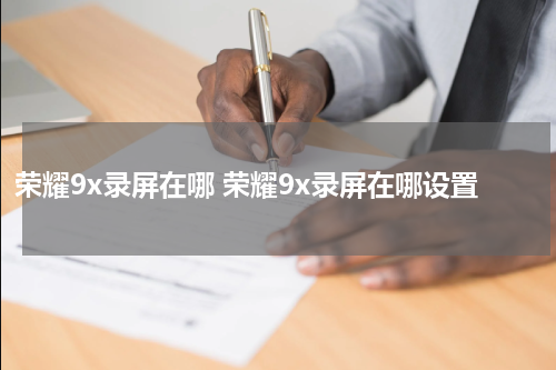 荣耀9x录屏在哪 荣耀9x录屏在哪设置