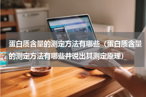 蛋白质含量的测定方法有哪些（蛋白质含量的测定方法有哪些并说出其测定原理）