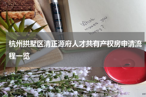 杭州拱墅区清正源府人才共有产权房申请流程一览
