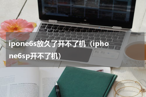 ipone6s放久了开不了机（iphone6sp开不了机）