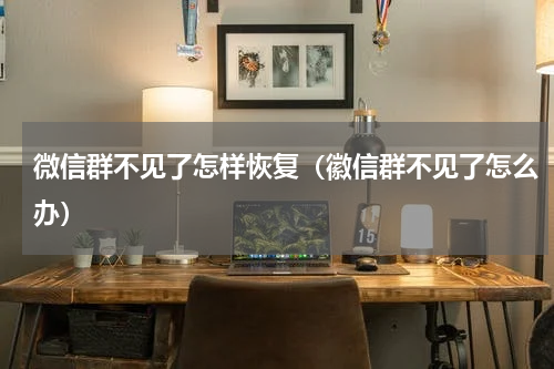 微信群不见了怎样恢复（徽信群不见了怎么办）