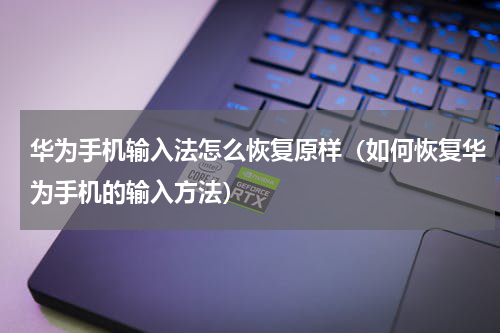 华为手机输入法怎么恢复原样（如何恢复华为手机的输入方法）