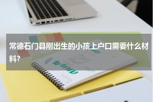 常德石门县刚出生的小孩上户口需要什么材料？
