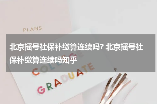北京摇号社保补缴算连续吗? 北京摇号社保补缴算连续吗知乎