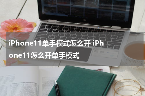iPhone11单手模式怎么开 iPhone11怎么开单手模式