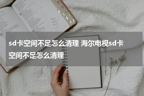 sd卡空间不足怎么清理 海尔电视sd卡空间不足怎么清理