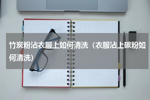 竹炭粉沾衣服上如何清洗（衣服沾上碳粉如何清洗）