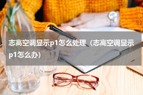 志高空调显示p1怎么处理（志高空调显示p1怎么办）
