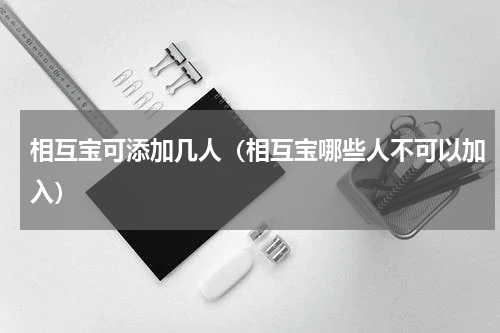 相互宝可添加几人（相互宝哪些人不可以加入）