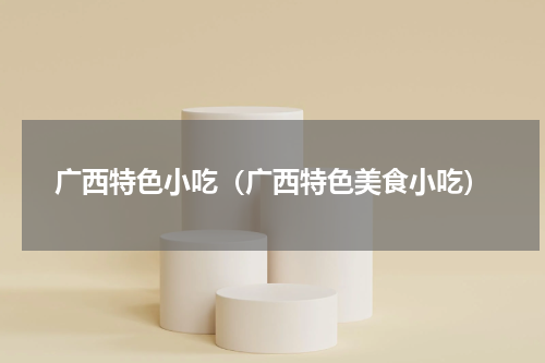 广西特色小吃（广西特色美食小吃）