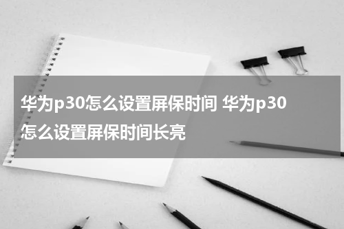 华为p30怎么设置屏保时间 华为p30怎么设置屏保时间长亮