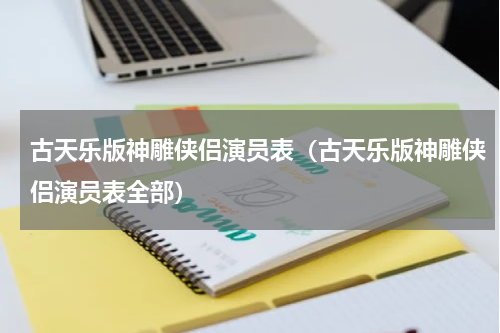 古天乐版神雕侠侣演员表（古天乐版神雕侠侣演员表全部）