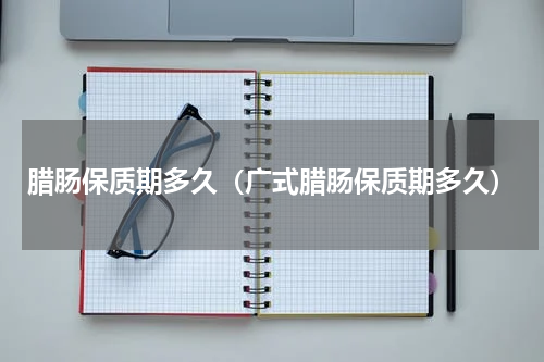 腊肠保质期多久（广式腊肠保质期多久）