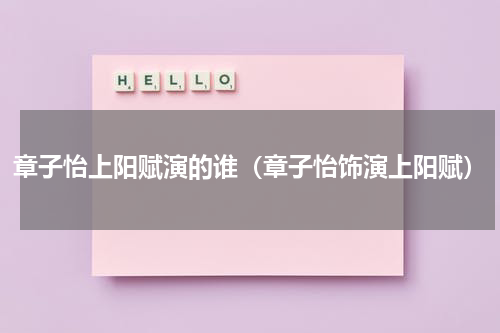 章子怡上阳赋演的谁（章子怡饰演上阳赋）