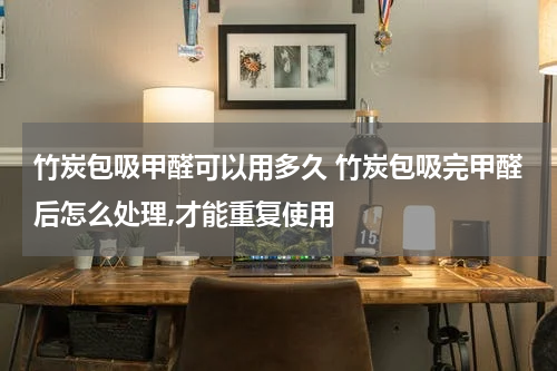 竹炭包吸甲醛可以用多久 竹炭包吸完甲醛后怎么处理,才能重复使用