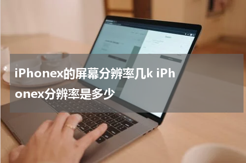 iPhonex的屏幕分辨率几k iPhonex分辨率是多少