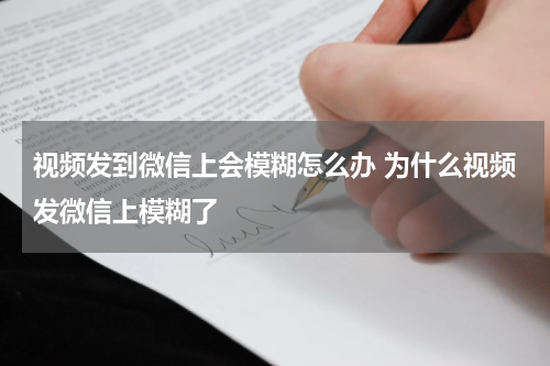 视频发到微信上会模糊怎么办 为什么视频发微信上模糊了