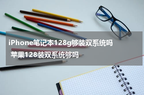 iPhone笔记本128g够装双系统吗 苹果128装双系统够吗