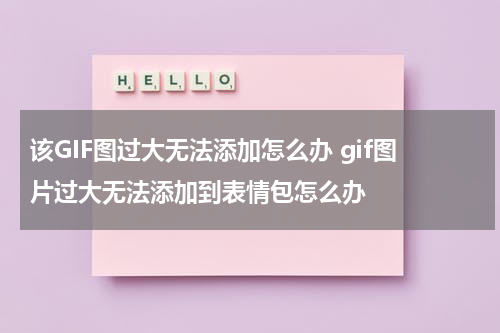 该GIF图过大无法添加怎么办 gif图片过大无法添加到表情包怎么办