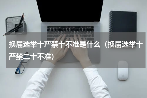 换届选举十严禁十不准是什么（换届选举十严禁二十不准）