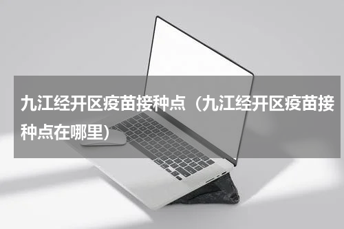 九江经开区疫苗接种点（九江经开区疫苗接种点在哪里）