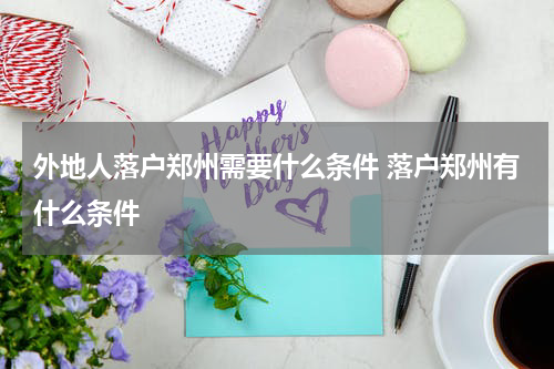 外地人落户郑州需要什么条件 落户郑州有什么条件