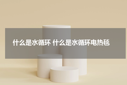 什么是水循环 什么是水循环电热毯