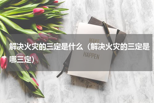 解决火灾的三定是什么（解决火灾的三定是哪三定）