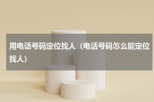用电话号码定位找人（电话号码怎么能定位找人）