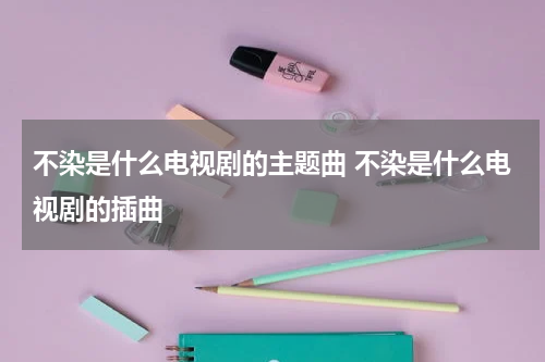 不染是什么电视剧的主题曲 不染是什么电视剧的插曲