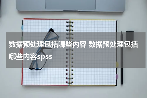数据预处理包括哪些内容 数据预处理包括哪些内容spss