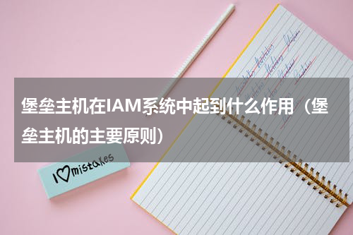 堡垒主机在IAM系统中起到什么作用（堡垒主机的主要原则）