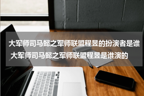 大军师司马懿之军师联盟程昱的扮演者是谁 大军师司马懿之军师联盟程昱是谁演的