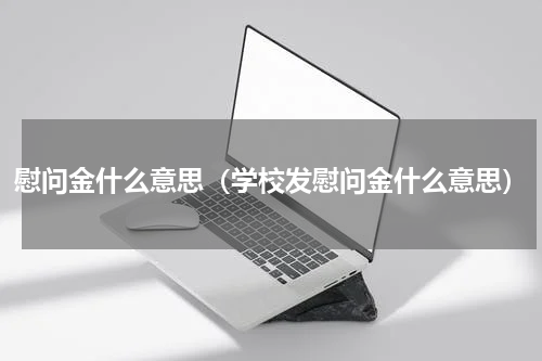 慰问金什么意思（学校发慰问金什么意思）